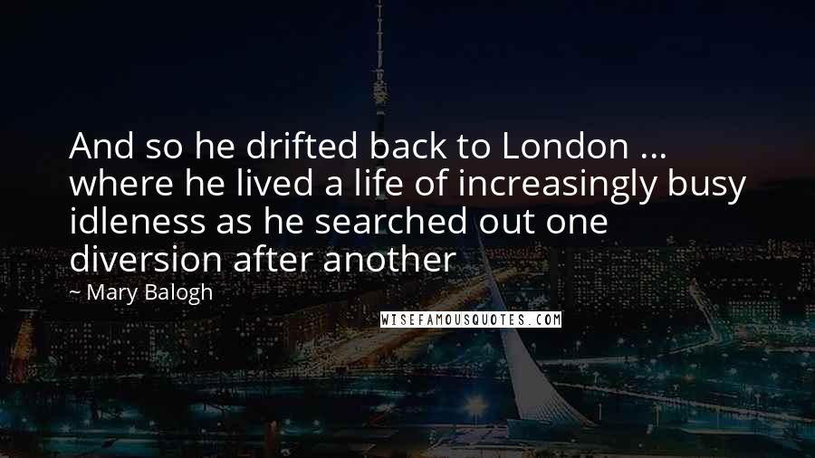 Mary Balogh Quotes: And so he drifted back to London ... where he lived a life of increasingly busy idleness as he searched out one diversion after another