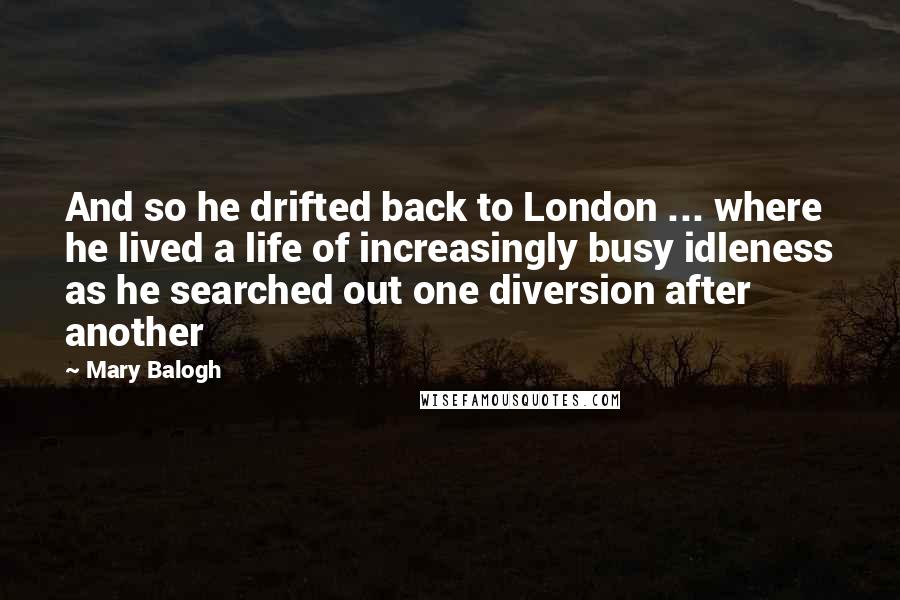 Mary Balogh Quotes: And so he drifted back to London ... where he lived a life of increasingly busy idleness as he searched out one diversion after another