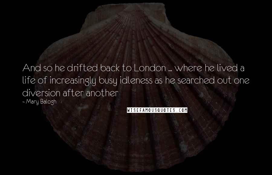 Mary Balogh Quotes: And so he drifted back to London ... where he lived a life of increasingly busy idleness as he searched out one diversion after another