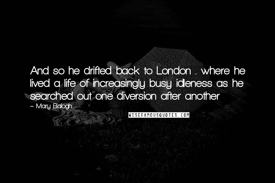 Mary Balogh Quotes: And so he drifted back to London ... where he lived a life of increasingly busy idleness as he searched out one diversion after another