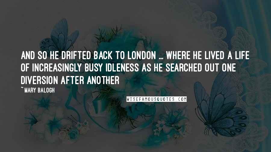 Mary Balogh Quotes: And so he drifted back to London ... where he lived a life of increasingly busy idleness as he searched out one diversion after another