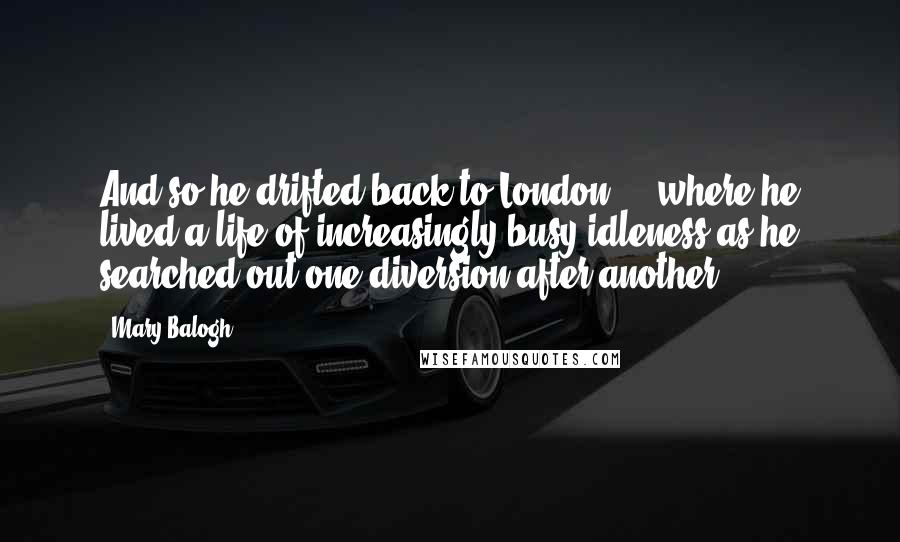 Mary Balogh Quotes: And so he drifted back to London ... where he lived a life of increasingly busy idleness as he searched out one diversion after another