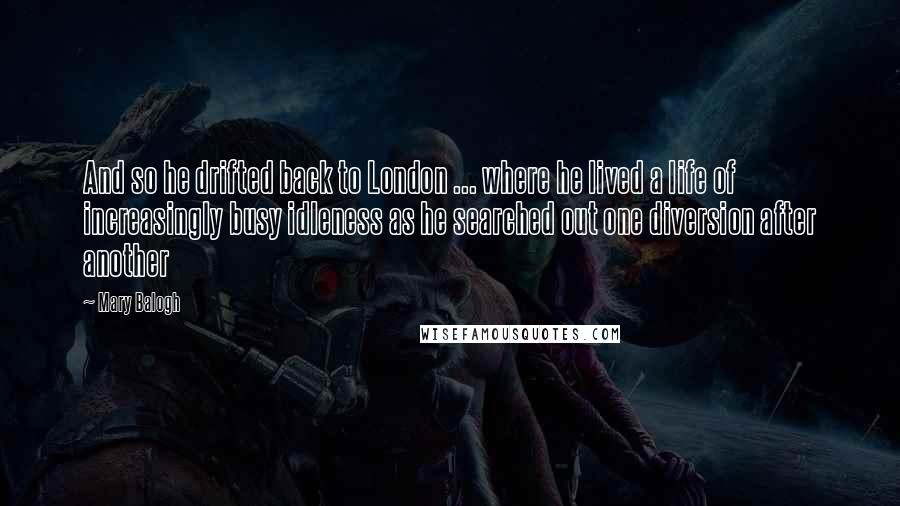 Mary Balogh Quotes: And so he drifted back to London ... where he lived a life of increasingly busy idleness as he searched out one diversion after another