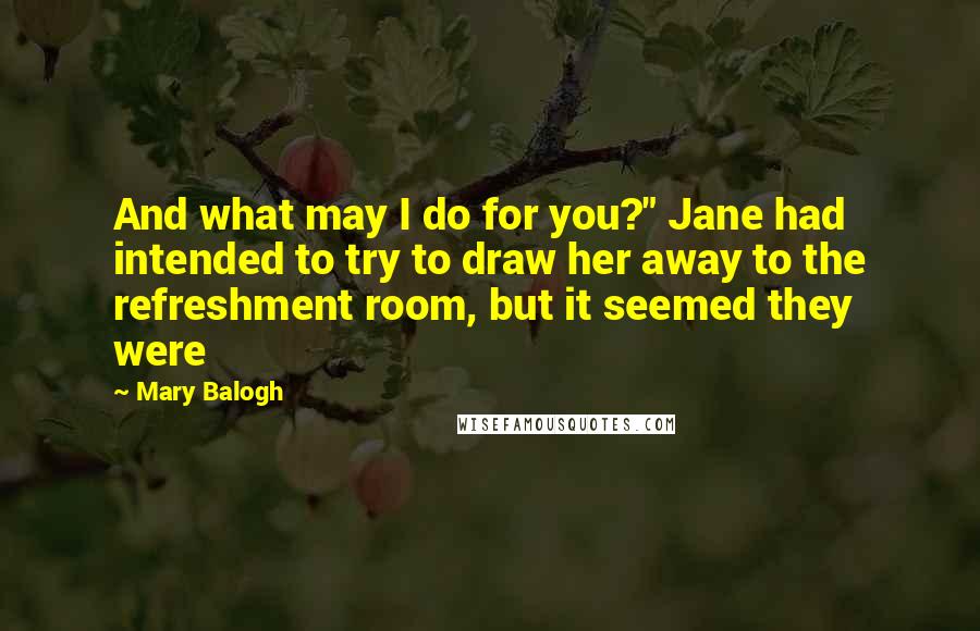 Mary Balogh Quotes: And what may I do for you?" Jane had intended to try to draw her away to the refreshment room, but it seemed they were