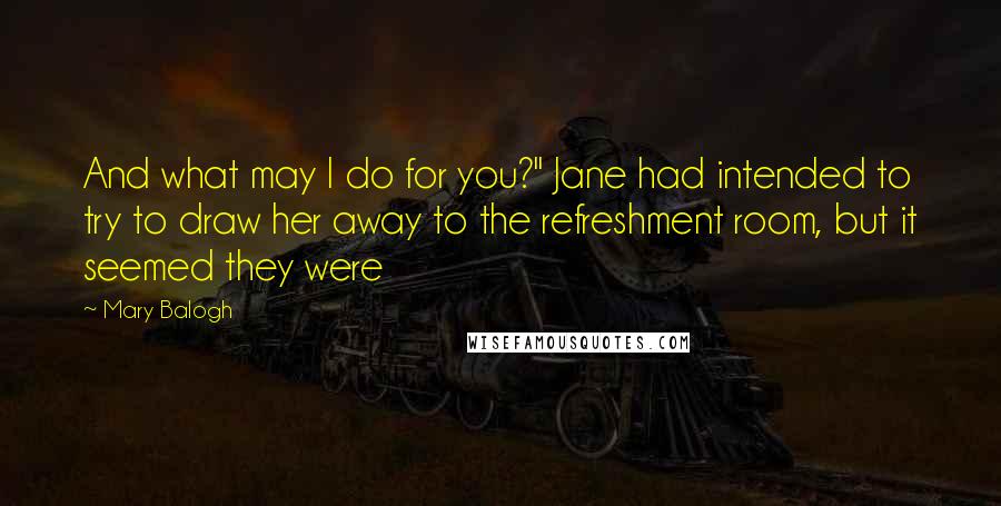 Mary Balogh Quotes: And what may I do for you?" Jane had intended to try to draw her away to the refreshment room, but it seemed they were