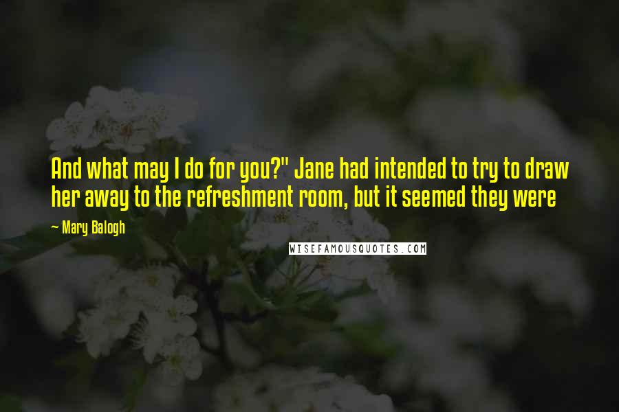 Mary Balogh Quotes: And what may I do for you?" Jane had intended to try to draw her away to the refreshment room, but it seemed they were