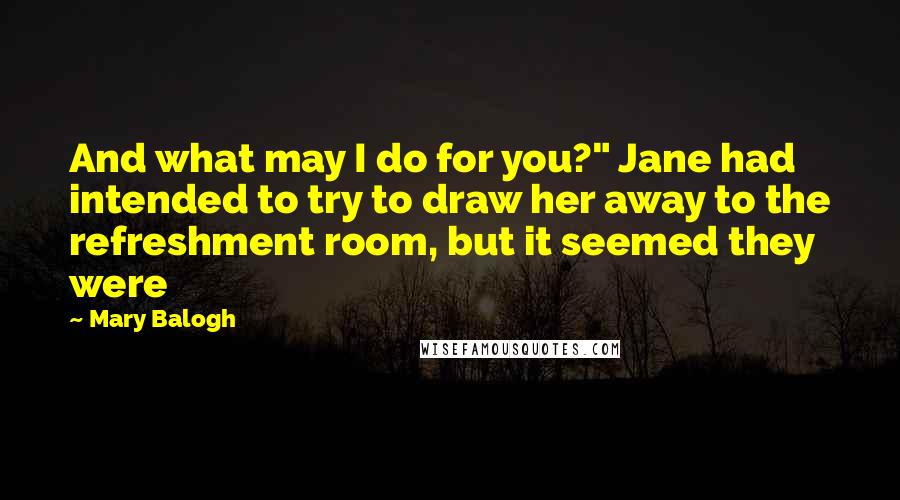 Mary Balogh Quotes: And what may I do for you?" Jane had intended to try to draw her away to the refreshment room, but it seemed they were