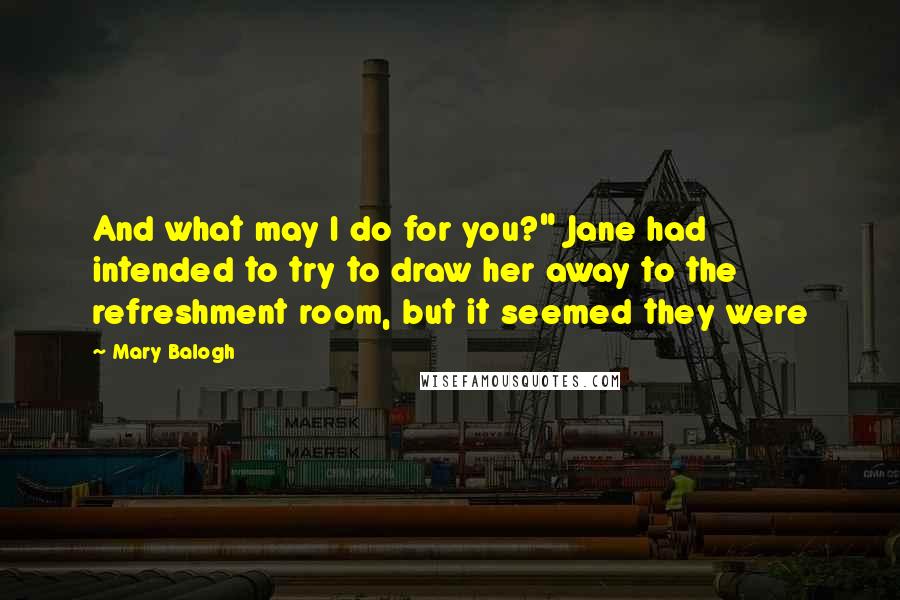 Mary Balogh Quotes: And what may I do for you?" Jane had intended to try to draw her away to the refreshment room, but it seemed they were