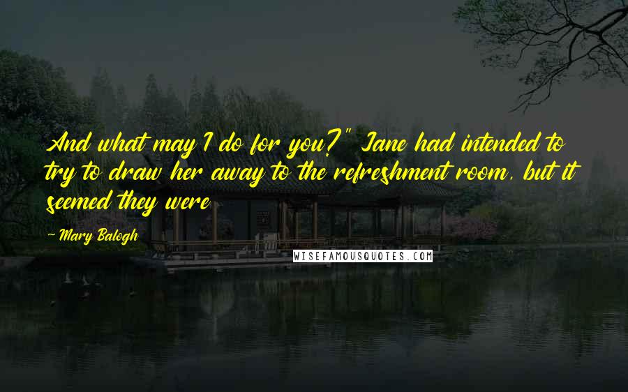 Mary Balogh Quotes: And what may I do for you?" Jane had intended to try to draw her away to the refreshment room, but it seemed they were