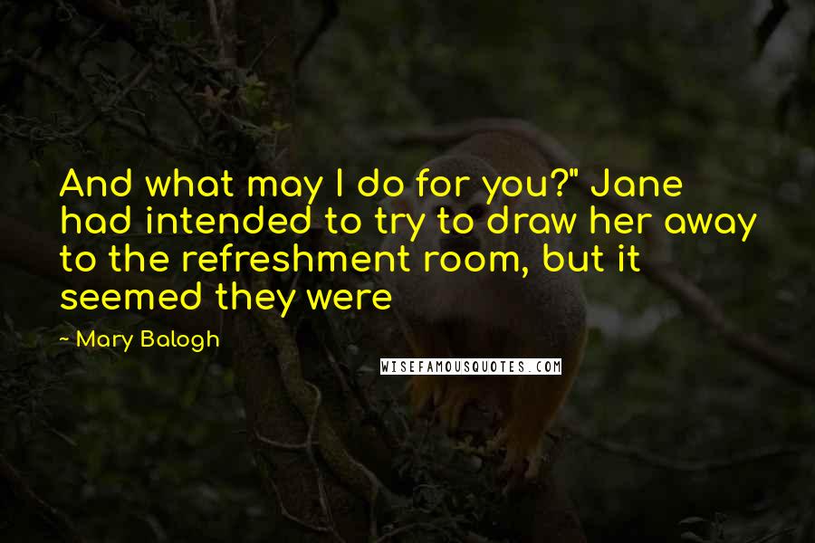 Mary Balogh Quotes: And what may I do for you?" Jane had intended to try to draw her away to the refreshment room, but it seemed they were