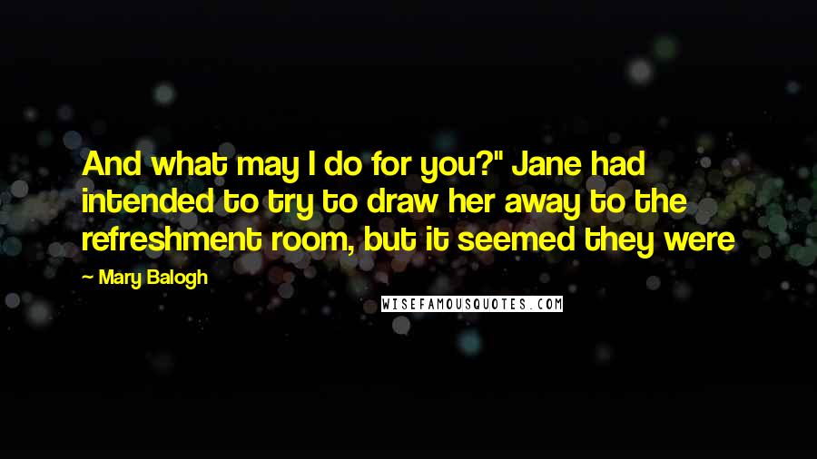 Mary Balogh Quotes: And what may I do for you?" Jane had intended to try to draw her away to the refreshment room, but it seemed they were