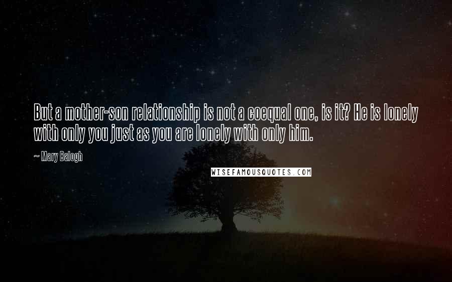 Mary Balogh Quotes: But a mother-son relationship is not a coequal one, is it? He is lonely with only you just as you are lonely with only him.
