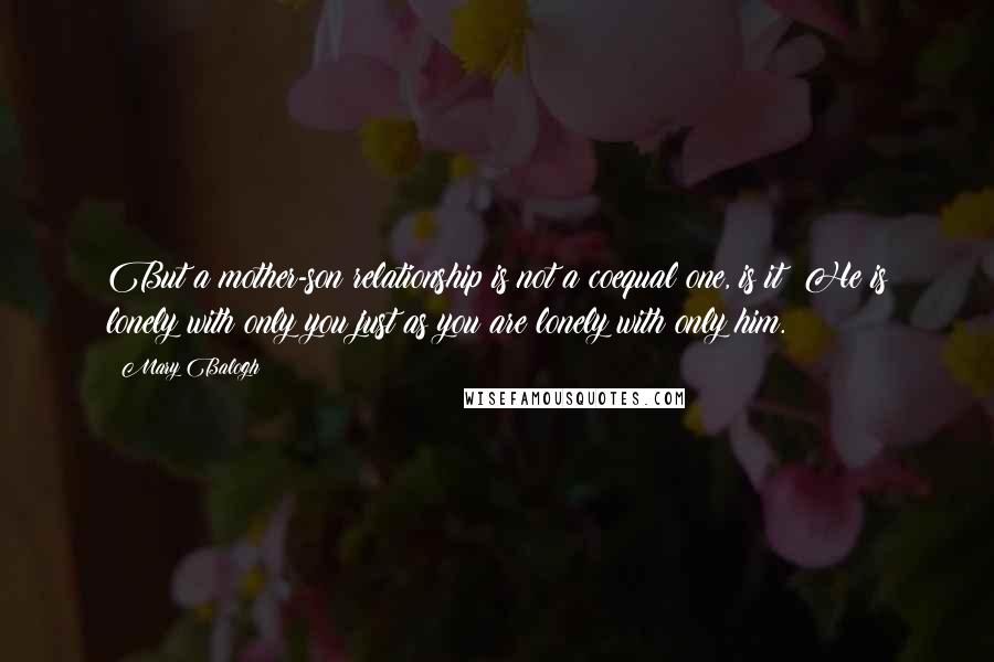 Mary Balogh Quotes: But a mother-son relationship is not a coequal one, is it? He is lonely with only you just as you are lonely with only him.
