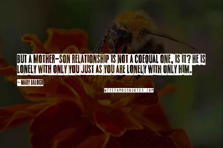 Mary Balogh Quotes: But a mother-son relationship is not a coequal one, is it? He is lonely with only you just as you are lonely with only him.
