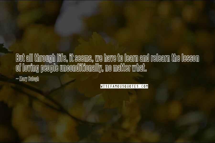 Mary Balogh Quotes: But all through life, it seems, we have to learn and relearn the lesson of loving people unconditionally, no matter what.