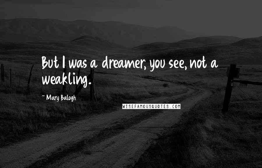Mary Balogh Quotes: But I was a dreamer, you see, not a weakling.