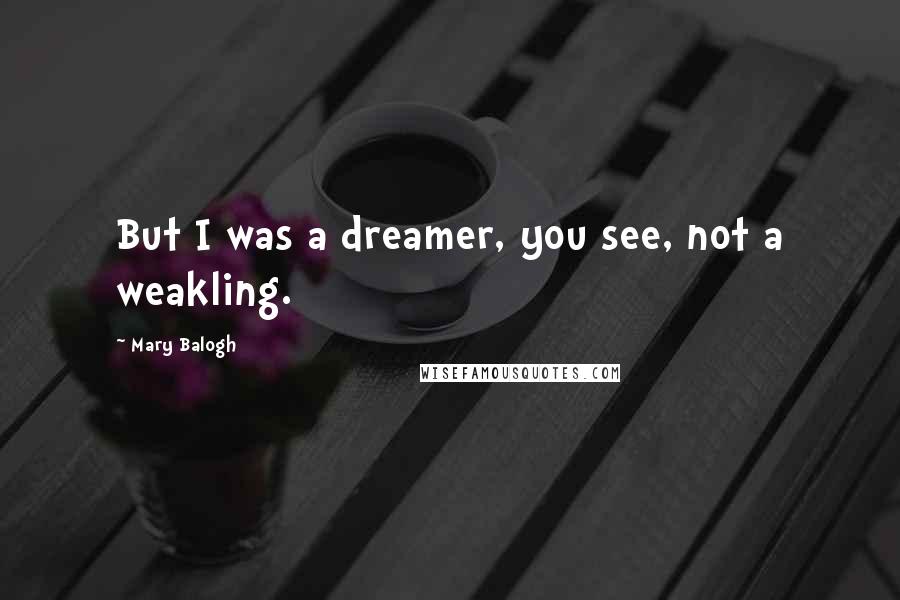 Mary Balogh Quotes: But I was a dreamer, you see, not a weakling.