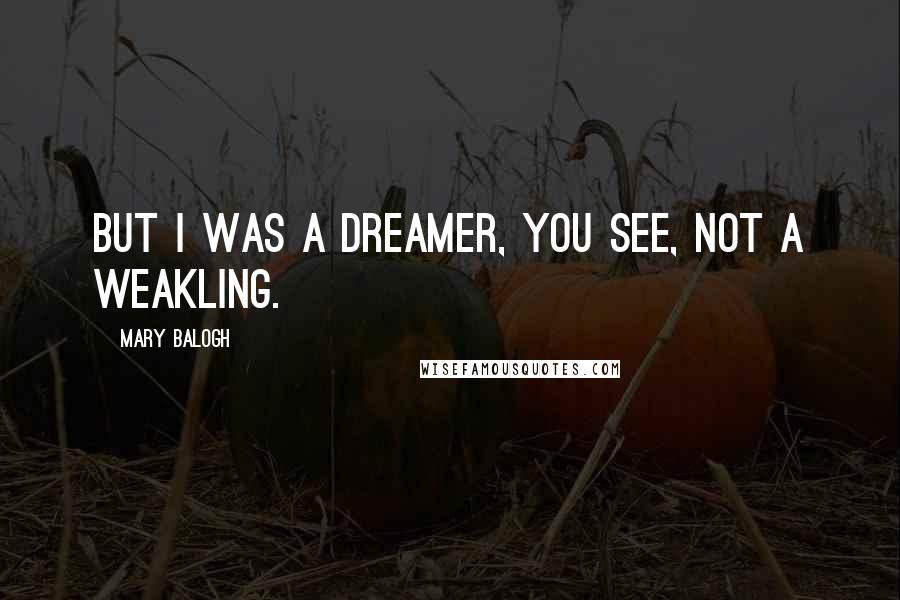 Mary Balogh Quotes: But I was a dreamer, you see, not a weakling.