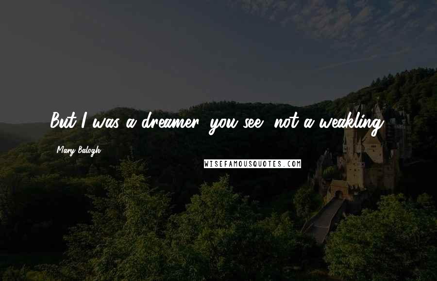 Mary Balogh Quotes: But I was a dreamer, you see, not a weakling.