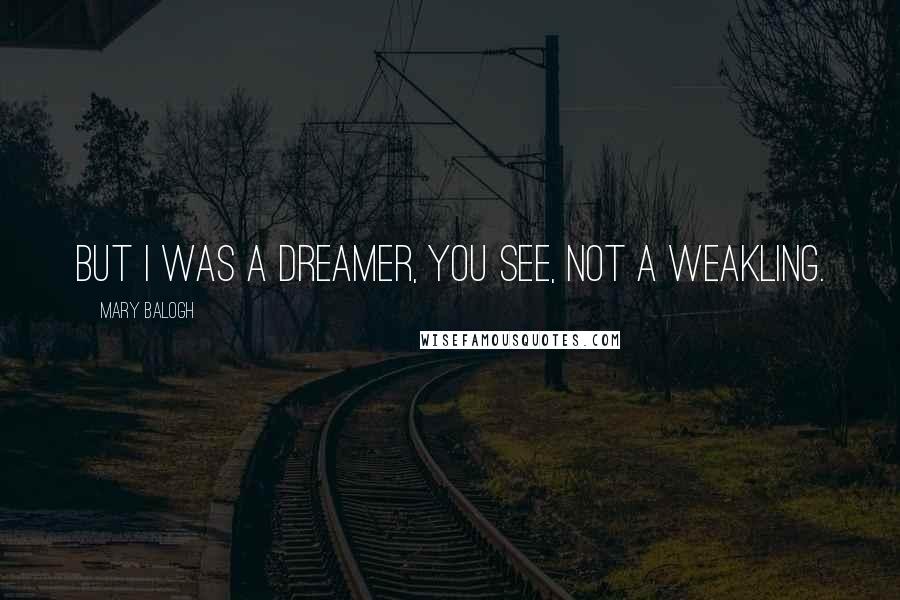 Mary Balogh Quotes: But I was a dreamer, you see, not a weakling.