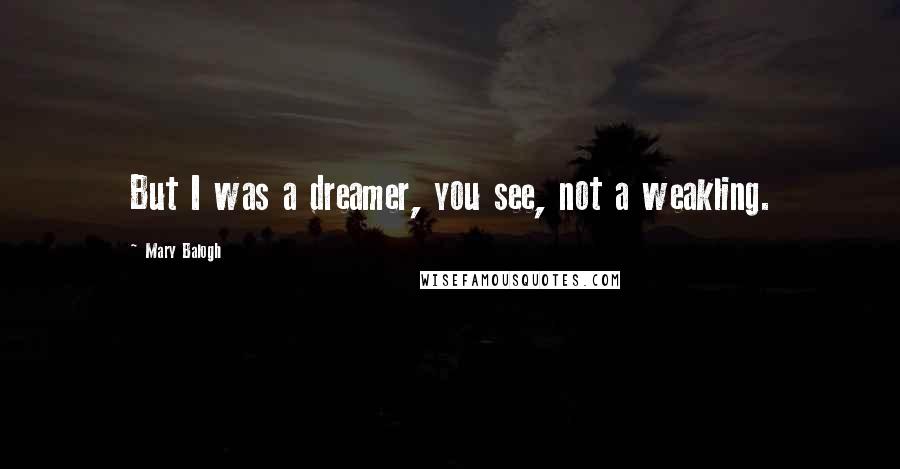 Mary Balogh Quotes: But I was a dreamer, you see, not a weakling.