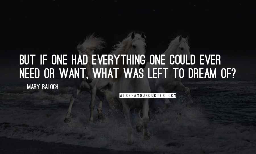Mary Balogh Quotes: But if one had everything one could ever need or want, what was left to dream of?