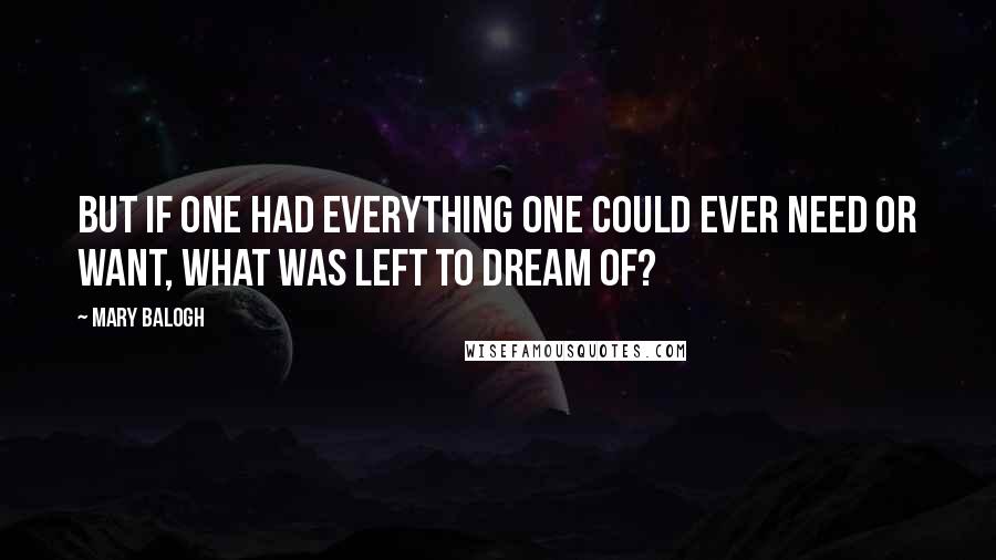 Mary Balogh Quotes: But if one had everything one could ever need or want, what was left to dream of?