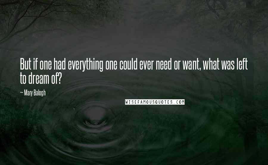 Mary Balogh Quotes: But if one had everything one could ever need or want, what was left to dream of?