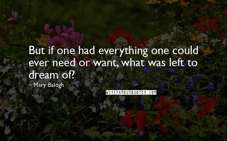 Mary Balogh Quotes: But if one had everything one could ever need or want, what was left to dream of?
