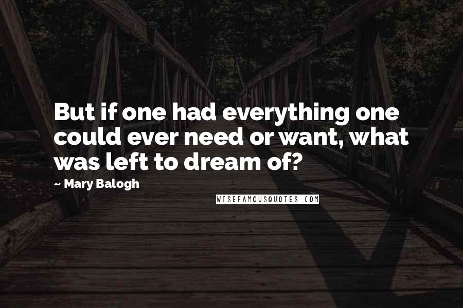 Mary Balogh Quotes: But if one had everything one could ever need or want, what was left to dream of?