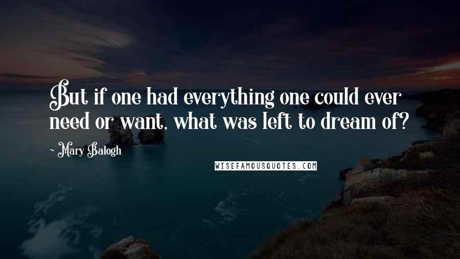 Mary Balogh Quotes: But if one had everything one could ever need or want, what was left to dream of?