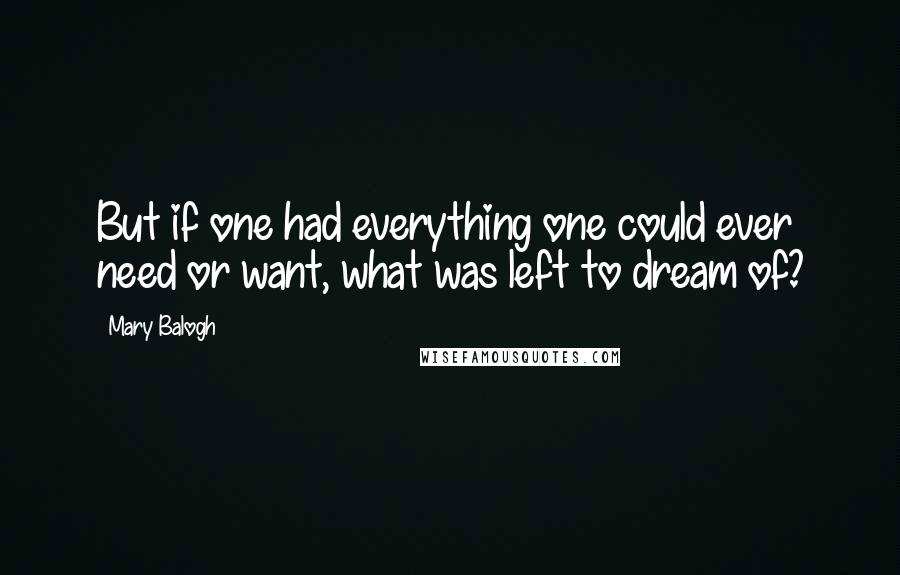 Mary Balogh Quotes: But if one had everything one could ever need or want, what was left to dream of?