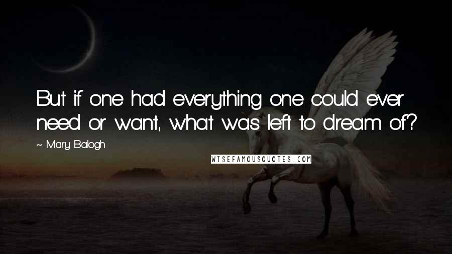 Mary Balogh Quotes: But if one had everything one could ever need or want, what was left to dream of?