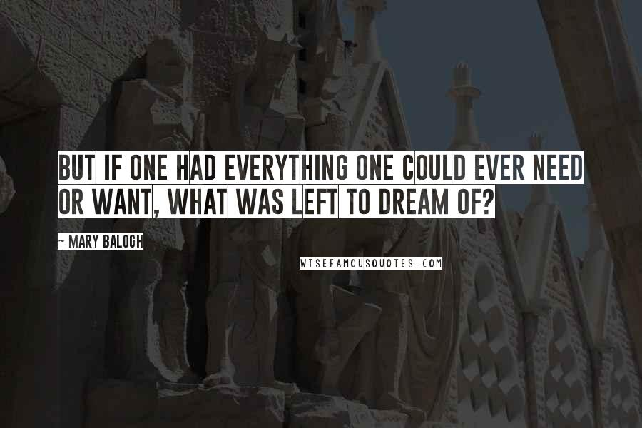 Mary Balogh Quotes: But if one had everything one could ever need or want, what was left to dream of?