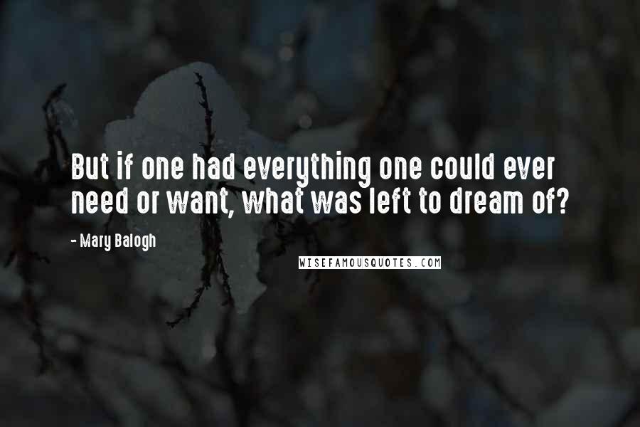 Mary Balogh Quotes: But if one had everything one could ever need or want, what was left to dream of?