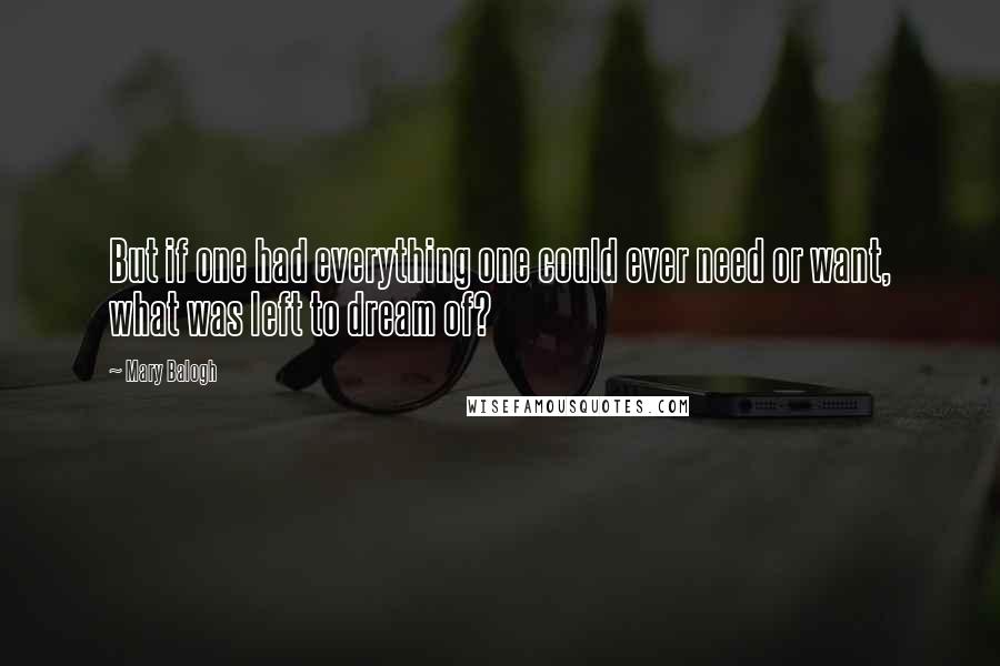 Mary Balogh Quotes: But if one had everything one could ever need or want, what was left to dream of?
