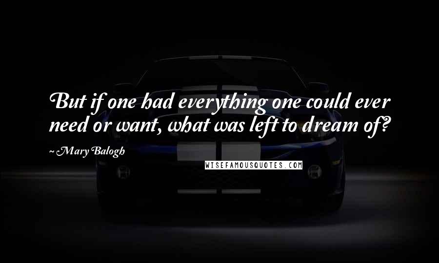 Mary Balogh Quotes: But if one had everything one could ever need or want, what was left to dream of?