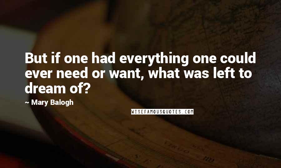 Mary Balogh Quotes: But if one had everything one could ever need or want, what was left to dream of?