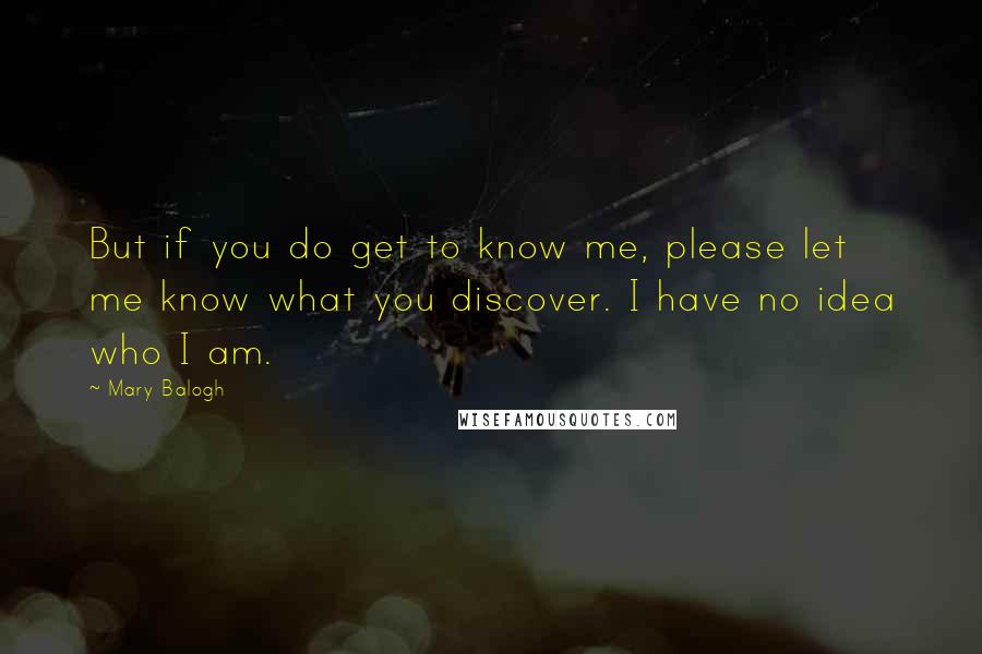 Mary Balogh Quotes: But if you do get to know me, please let me know what you discover. I have no idea who I am.