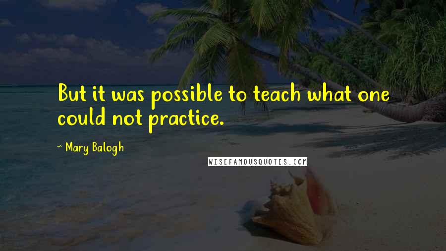 Mary Balogh Quotes: But it was possible to teach what one could not practice.