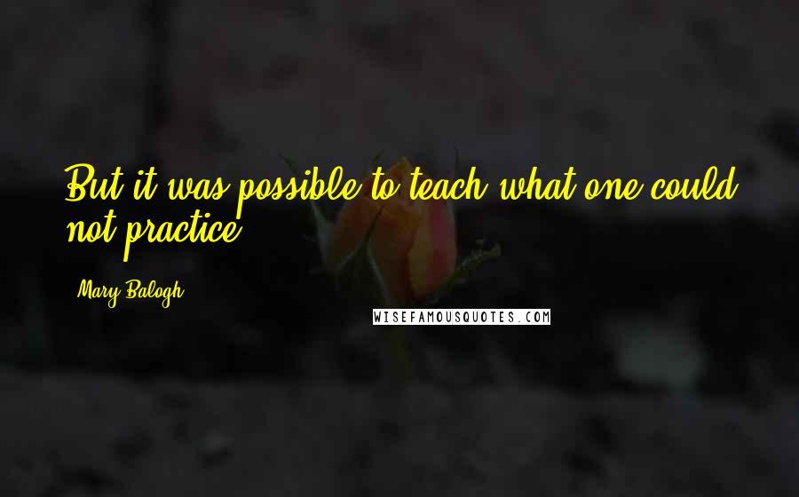 Mary Balogh Quotes: But it was possible to teach what one could not practice.