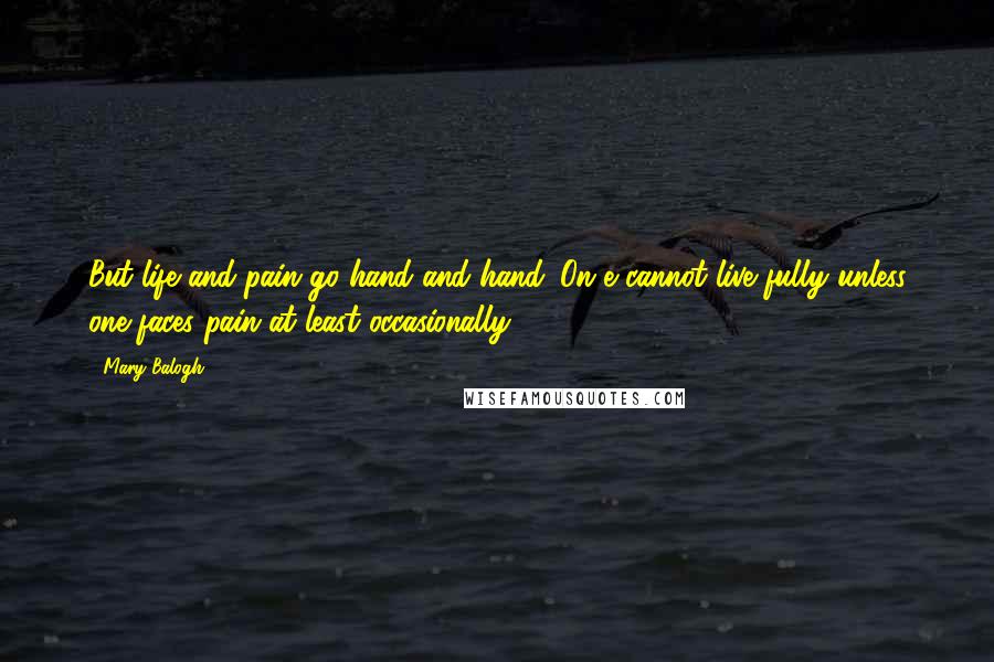 Mary Balogh Quotes: But life and pain go hand and hand. On e cannot live fully unless one faces pain at least occasionally.
