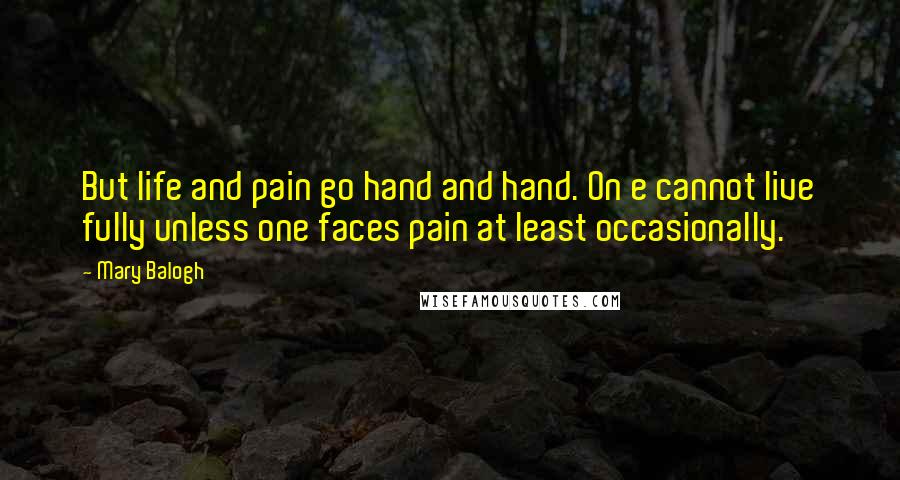 Mary Balogh Quotes: But life and pain go hand and hand. On e cannot live fully unless one faces pain at least occasionally.