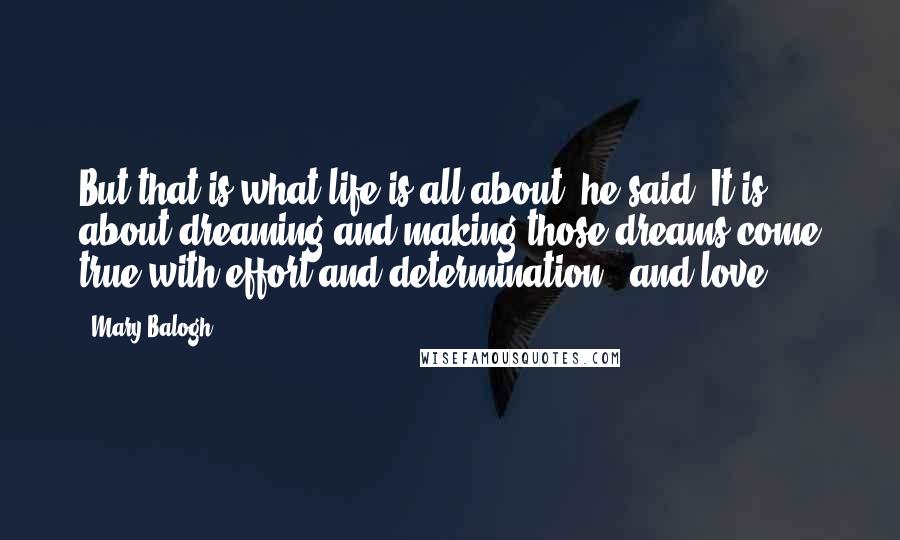 Mary Balogh Quotes: But that is what life is all about, he said. It is about dreaming and making those dreams come true with effort and determination - and love.