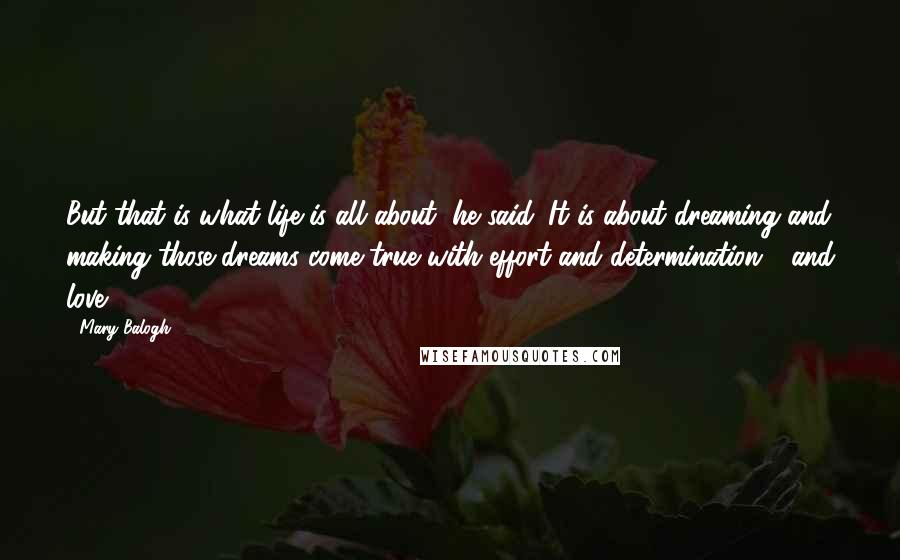 Mary Balogh Quotes: But that is what life is all about, he said. It is about dreaming and making those dreams come true with effort and determination - and love.