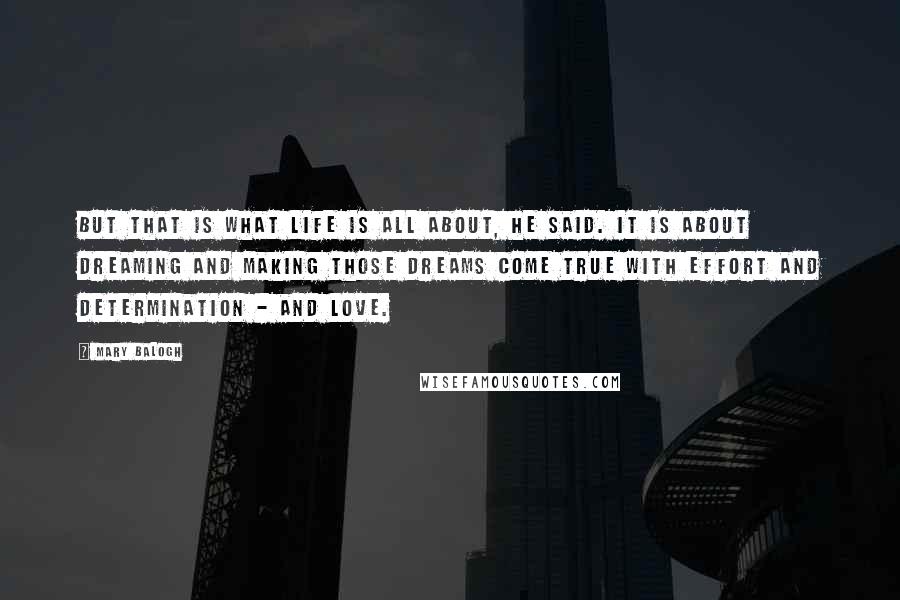 Mary Balogh Quotes: But that is what life is all about, he said. It is about dreaming and making those dreams come true with effort and determination - and love.