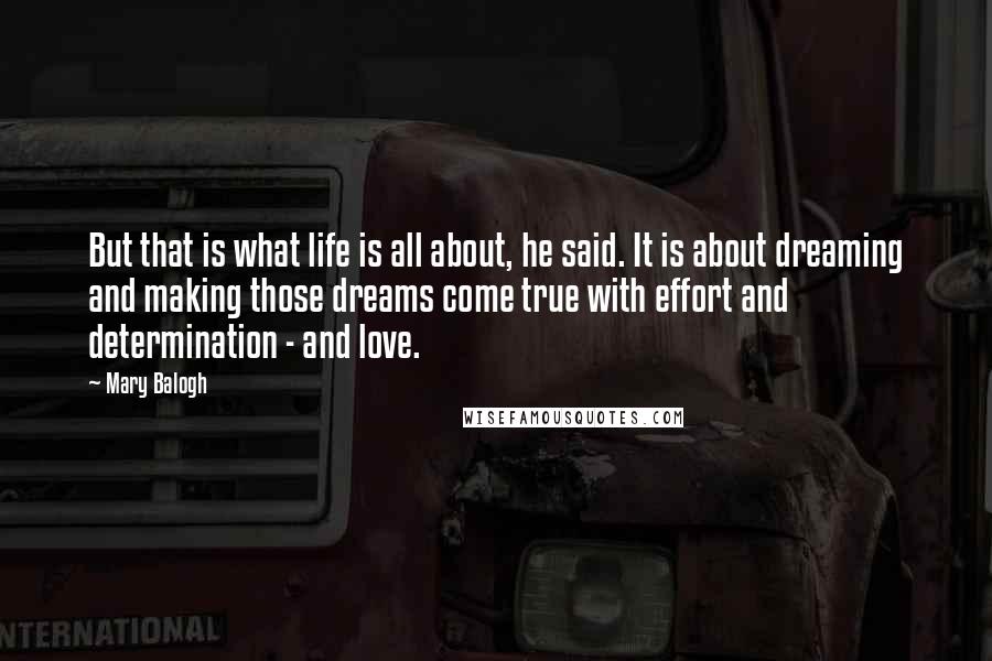 Mary Balogh Quotes: But that is what life is all about, he said. It is about dreaming and making those dreams come true with effort and determination - and love.