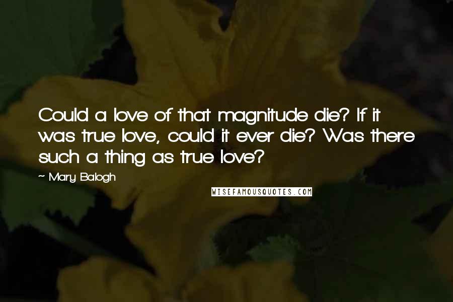 Mary Balogh Quotes: Could a love of that magnitude die? If it was true love, could it ever die? Was there such a thing as true love?