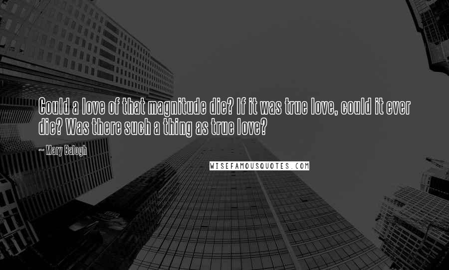 Mary Balogh Quotes: Could a love of that magnitude die? If it was true love, could it ever die? Was there such a thing as true love?