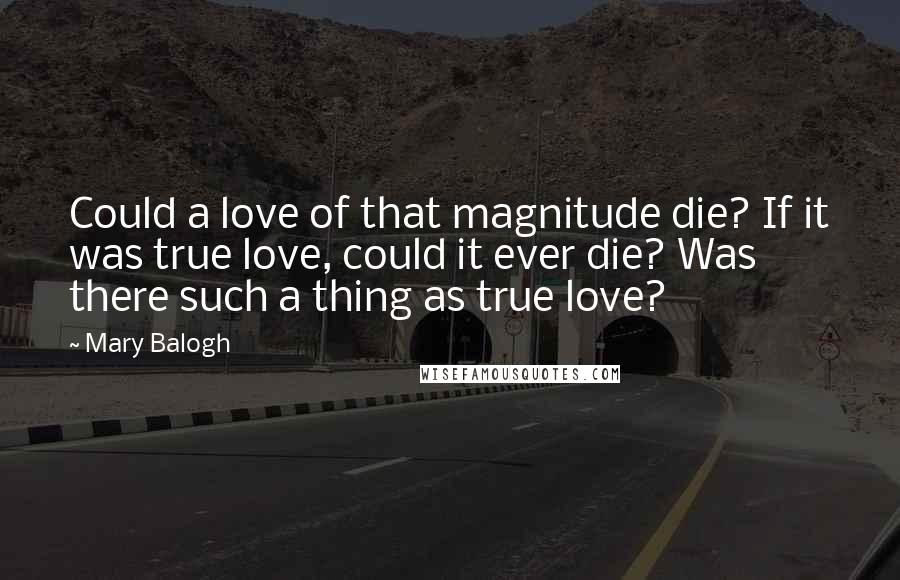Mary Balogh Quotes: Could a love of that magnitude die? If it was true love, could it ever die? Was there such a thing as true love?